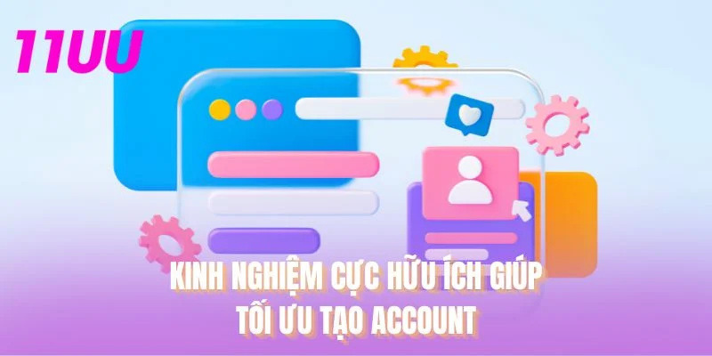 Kinh nghiệm cực hữu ích giúp tối ưu tạo account